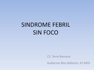 SINDROME FEBRIL
SIN FOCO
Guillermo Ríos Ballestín, 6º MED
CS Torre Ramona
 