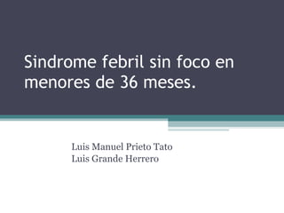 Sindrome febril sin foco en menores de 36 meses. Luis Manuel Prieto Tato Luis Grande Herrero 