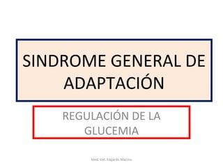 SINDROME GENERAL DE
    ADAPTACIÓN
    REGULACIÓN DE LA
       GLUCEMIA

        Med. Vet. Edgardo Mazzini
 