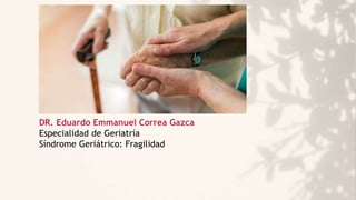 DR. Eduardo Emmanuel Correa Gazca
Especialidad de Geriatría
Síndrome Geriátrico: Fragilidad
 