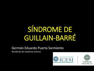 SÍNDROME DE
GUILLAIN-BARRÉ
Germán Eduardo Puerta Sarmiento
Residente de medicina interna
 