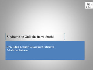 Síndrome de Guillain-Barre-StrohlSíndrome de Guillain-Barre-Strohl
Dra. Edda Leonor Velásquez Gutiérrez
Medicina Interna
 
