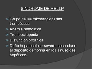 SINDROME DE HELLP

 Grupo de las microangiopatías
  trombóticas
 Anemia hemolítica
 Trombocitopenia
 Disfunción orgánica
 Daño hepatocelular severo, secundario
  al deposito de fibrina en los sinusoides
  hepáticos.
 