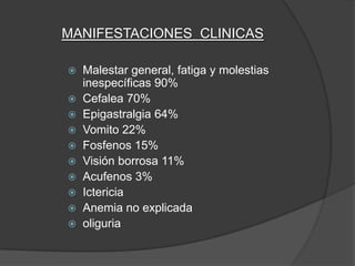 MANIFESTACIONES CLINICAS

   Malestar general, fatiga y molestias
    inespecíficas 90%
   Cefalea 70%
   Epigastralgia 64%
   Vomito 22%
   Fosfenos 15%
   Visión borrosa 11%
   Acufenos 3%
   Ictericia
   Anemia no explicada
   oliguria
 