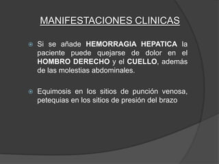 MANIFESTACIONES CLINICAS

   Si se añade HEMORRAGIA HEPATICA la
    paciente puede quejarse de dolor en el
    HOMBRO DERECHO y el CUELLO, además
    de las molestias abdominales.

   Equimosis en los sitios de punción venosa,
    petequias en los sitios de presión del brazo
 