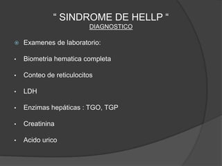 “ SINDROME DE HELLP “
                         DIAGNOSTICO

   Examenes de laboratorio:

•   Biometria hematica completa

•   Conteo de reticulocitos

•   LDH

•   Enzimas hepáticas : TGO, TGP

•   Creatinina

•   Acido urico
 