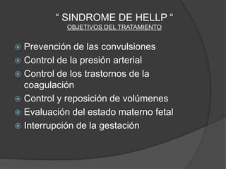 “ SINDROME DE HELLP “
            OBJETIVOS DEL TRATAMIENTO


 Prevención de las convulsiones
 Control de la presión arterial
 Control de los trastornos de la
  coagulación
 Control y reposición de volúmenes
 Evaluación del estado materno fetal
 Interrupción de la gestación
 