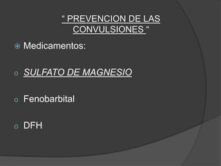 “ PREVENCION DE LAS
               CONVULSIONES “
   Medicamentos:

o   SULFATO DE MAGNESIO

o   Fenobarbital

o   DFH
 