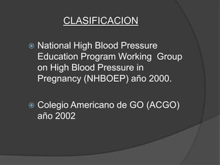 CLASIFICACION

   National High Blood Pressure
    Education Program Working Group
    on High Blood Pressure in
    Pregnancy (NHBOEP) año 2000.

   Colegio Americano de GO (ACGO)
    año 2002
 