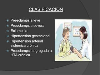 CLASIFICACION

   Preeclampsia leve
   Preeclampsia severa
   Eclampsia
   Hipertensión gestacional
   Hipertensión arterial
    sistémica crónica
   Preeclampsia agregada a
    HTA crónica.
 