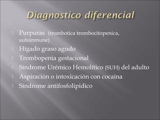    Purpuras (trombotica trombocitopenica,
    autoinmune)
   Hígado graso agudo
   Trombopenia gestacional
   Síndrome Urémico Hemolítico (SUH) del adulto
   Aspiración o intoxicación con cocaína
   Síndrome antifosfolipidico
 