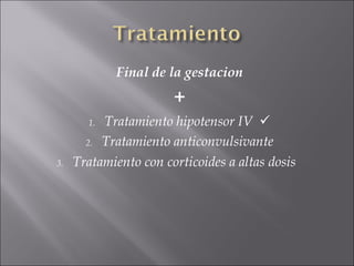 Final de la gestacion
                       +
       1. Tratamiento hipotensor IV 
       2. Tratamiento anticonvulsivante

3.   Tratamiento con corticoides a altas dosis
 