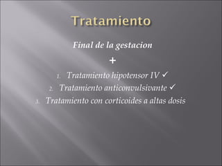 Final de la gestacion
                       +
        1. Tratamiento hipotensor IV 
      2. Tratamiento anticonvulsivante 

3.   Tratamiento con corticoides a altas dosis
 