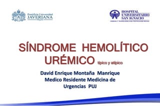 SÍNDROME HEMOLÍTICO
URÉMICO típico y atípico
David Enrique Montaña Manrique
Medico Residente Medicina de
Urgencias PUJ
 