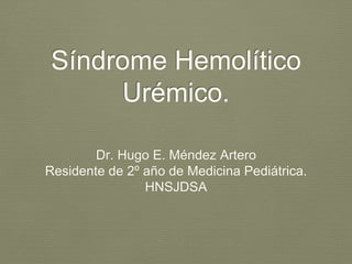 Síndrome Hemolítico
Urémico.
Dr. Hugo E. Méndez Artero
Residente de 2º año de Medicina Pediátrica.
HNSJDSA
 