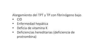 Alargamiento del TPT y TP con fibrinógeno bajo
• CID
• Enfermedad hepática
• Deficia de vitamina K
• Deficiencias hereditarias (deficiencia de
protrombina)
 