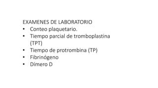 EXAMENES DE LABORATORIO
• Conteo plaquetario.
• Tiempo parcial de tromboplastina
(TPT)
• Tiempo de protrombina (TP)
• Fibrinógeno
• Dímero D
 