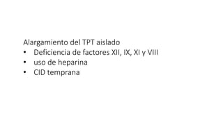 Alargamiento del TPT aislado
• Deficiencia de factores XII, IX, XI y VIII
• uso de heparina
• CID temprana
 