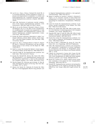 P.P. Ferreira, C.C. Zollinger, P.L. Bittencourt




         48. Luo B, Liu L, Tang L, Zhang J, Stockard CR, Grizzle WE, et             to diagnose hepatopulmonary syndrome: a new approach.
             al. Increased pulmonary vascular endothelin B receptor ex-             Gastroenterology. 1998;114(2):305-10.
             pression and responsiveness to endothelin-1 in cirrhotic and     58.   Egawa H, Kasahara M, Inomata Y, Uemoto S, Asonuma K,
             portal hypertensive rats: a potential mechanism in experi-             Fugita S, et al. Long-term outcome of living related liver
             mental hepatopulmonary syndrome. J Hepatol. 2003;38(5):                transplantation for patients with intrapulmonary shunting
             556-63.                                                                and strategy for complications. Transplantation. 1999;67(5):
         49. Fallon MB. Mechanisms of pulmonary vascular complica-                  712-7.
             tions of liver disease: hepatopulmonary syndrome. J Clin         59.   Castro M, Krowka MJ. Hepatopulmonary syndrome. A pul-
             Gastroenterol. 2005;39(4 Suppl 2):S138-42. Review.                     monary vascular complication of liver disease. Clin Chest
         50. Aller R, de Luis DA, Moreira V, Boixeda D, Moya JL, Fernan-            Med. 1996;17(1):35-48. Review.
             dez-Rodriguez CM, et al. The effect of liver transplantation     60.   Abrams GA, Sanders MK, Fallon MB. Utility of pulse oxime-
             on circulating levels of estradiol and progesterone in male            try in the detection of arterial hypoxemia in liver transplant
             patients: parallelism with hepatopulmonary syndrome and                candidates. Liver Transpl. 2002;8(4):391-6.
             systemic hyperdynamic circulation improvement. J Endo-           61.   Arguedas MR, Singh H, Faulk DK, Fallon MB. Utility of pulse
             crinol Invest. 2001;24(7):503-9.                                       oximetry screening for hepatopulmonary syndrome. Clin
         51. Krowka MJ. Recent pulmonary observations in alpha 1-an-                Gastroenterol Hepatol. 2007;5(6):749-54.
             titrypsin deficiency, primary biliary cirrhosis, chronic hepa-   62.   Krowka MJ, Cortese DA. Hepatopulmonary syndrome. Cur-
             titis C, and other hepatic problems. Clin Chest Med. 1996;             rent concepts in diagnostic and therapeutic considerations.
             17(1):67-82. Review.                                                   Chest. 1994;105(5):1528-37.
         52. Agusti AG, Roca J, Rodriguez-Roisin R, Mastai R, Wagner          63.   Da Silva R, Melo E, Deberaldini M, Arroyo PC, Duca WJ,
             PD, Bosch J. Pulmonary hemodynamics and gas exchange                   Falicio HCC, et al. Hepatology. 2007;46:577A[abstract].
             during exercise in liver cirrhosis. Am Rev Respir Dis. 1989;     64.   Fallon MB. Hepatopulmonary syndrome and portopulmo-
             139(2):485-91.                                                         nary hypertension: complications of cirrhosis: pathogene-
         53. Edell ES, Cortese DA, Krowka MJ, Rehder K. Severe hypoxe-              sis, consequences and therapy. In: Postgraduate course.
             mia and liver disease. Am Rev Respir Dis. 1989;140(6):1631-5.          American Association for the Study of Liver Diseases (AASLD);
                                                                                    2001. p. 57-64.
         54. Lange PA, Stoller JK. The hepatopulmonary syndrome. Ann
                                                                              65.   Collisson EA, Nourmand H, Fraiman MH, Cooper CB, Bel-
             Intern Med. 1995;122(7):521-9. Review.
                                                                                    lamy PE, Farmer DG, et al. Retrospective analysis of the re-
         55. Krowka MJ, Mandell MS, Ramsay MA, Kawut SM, Fallon                     sults of liver transplantation for adults with severe hepatop-
             MB, Manzarbeitia C, et al. Hepatopulmonary syndrome and                ulmonary syndrome. Liver Transpl. 2002;8(10):925-31.
             portopulmonary hypertension: a report of the multicenter
                                                                              66.   Murray KF, Carithers RL Jr; AASLD. AASLD practice guide-
             liver transplant database. Liver Transpl. 2004;10(2):174-82.
                                                                                    lines: evaluation of the patient for liver transplantation.

                                                                                                                                                                    13
         56. West JB, Wagner PD. Pulmonary gas exchange. In: West JB,               Hepatology. 2005;41(6):1407-32.
             editor. Bioengineering aspects of the lung. New York: Mar-       67.   Mandell MS. Hepatopulmonary syndrome and portopulmo-
             cel Dekker; 1977. p. 361-4.                                            nary hypertension in the model for end-stage liver disease
         57. Abrams GA, Nanda NC, Dubovsky EV, Krowka MJ, Fallon                    (MELD) era. Liver Transpl. 2004;10(10 Suppl 2):S54-8. Re-                       GED 2008
                                                                                                                                                                    27(1):5-13
             MB. Use of macroaggregated albumin lung perfusion scan                 view.




síndrome.pmd                        13                                                               12/03/08, 10:12
 