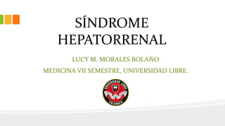 LUCY M. MORALES BOLAÑO
MEDICINA VII SEMESTRE, UNIVERSIDAD LIBRE.
SÍNDROME
HEPATORRENAL
 