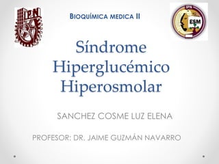 Síndrome
Hiperglucémico
Hiperosmolar
SANCHEZ COSME LUZ ELENA
PROFESOR: DR. JAIME GUZMÁN NAVARRO
BIOQUÍMICA MEDICA II
 