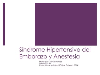 Síndrome Hipertensivo del
Embarazo y Anestesia
Francisca García Yáñez
Medicina VII
Rotación Anestesia, HOSLA. Febrero 2014.
 