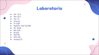 Laboratorio
● Hb : 12,3
● Hto: 35,7
● Glc: 75
● Urea:33
● Cr: 0,66
● Na/k/Cl: 132/ 4,3/100
● BT: 10,46
● BD: 6,45
● BI:4,01
● GOT:89
● GPT:158
● Amilasa:72
 