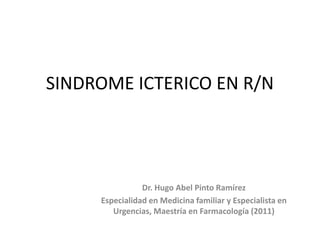 SINDROME ICTERICO EN R/N




                Dr. Hugo Abel Pinto Ramírez
     Especialidad en Medicina familiar y Especialista en
        Urgencias, Maestría en Farmacología (2011)
 