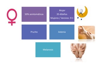 50% asintomáticas 
Mujer 
35-60años 
Mujeres / Varones :9:1 
Prurito Astenia 
Melanosis 
 