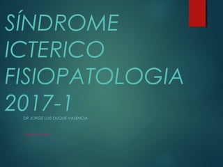 SÍNDROME
ICTERICO
FISIOPATOLOGIA
2017-1DR JORGE LUIS DUQUE VALENCIA
LINEA FISIOPATOLOGIA
 