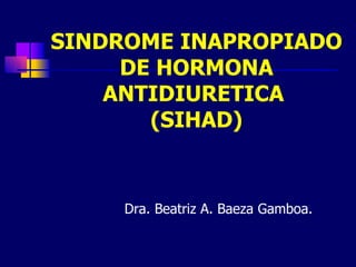 SINDROME INAPROPIADO
     DE HORMONA
    ANTIDIURETICA
       (SIHAD)


     Dra. Beatriz A. Baeza Gamboa.
 