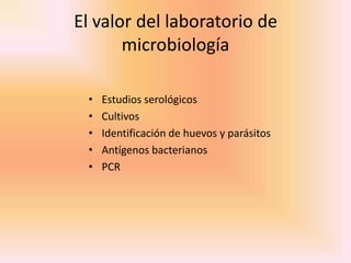 El valor del laboratorio de
       microbiología

 •   Estudios serológicos
 •   Cultivos
 •   Identificación de huevos y parásitos
 •   Antígenos bacterianos
 •   PCR
 