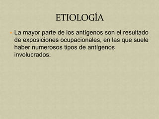  La mayor parte de los antígenos son el resultado
 de exposiciones ocupacionales, en las que suele
 haber numerosos tipos de antígenos
 involucrados.
 