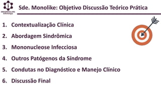 Sde. Monolike: Objetivo Discussão Teórico Prática
1. Contextualização Clínica
2. Abordagem Sindrômica
3. Mononucleose Infecciosa
4. Outros Patógenos da Síndrome
5. Condutas no Diagnóstico e Manejo Clínico
6. Discussão Final
 