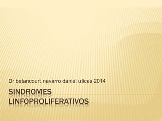 SINDROMES
LINFOPROLIFERATIVOS
Dr betancourt navarro daniel ulices 2014
 