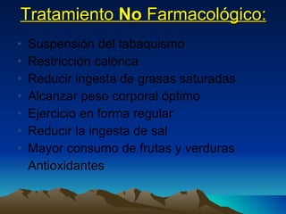 Tratamiento  No  Farmacológico: Suspensión del tabaquismo Restricción calórica Reducir ingesta de grasas saturadas Alcanzar peso corporal óptimo Ejercicio en forma regular Reducir la ingesta de sal Mayor consumo de frutas y verduras Antioxidantes 