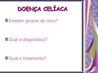 DOENÇA CELÍACA Existem grupos de risco? Qual o diagnóstico? Qual o tratamento? 