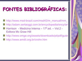 FONTES BIBLIOGRÁFICAS: http://www.msd-brazil.com/msd43/m_manual/mm_sec9_110.htm http://adam.sertaoggi.com.br/encyclopedia/ency/article/000299.htm Harrison  - Medicina Interna – 17ª.ed. – Vol.2 - Editora Mc Graw Hill http://www.omge.org/assets/downloads/pt/pdf/guidelines/malabsorption_pt.pdf http://www.amdii.org.br/crohn.htm 