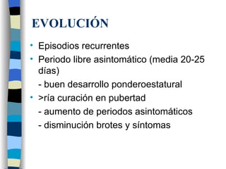 Episodios recurrentes Periodo libre asintomático (media 20-25 días) - buen desarrollo ponderoestatural >ría curación en pubertad - aumento de periodos asintomáticos - disminución brotes y síntomas EVOLUCIÓN 