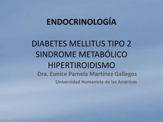 ENDOCRINOLOGÍA
DIABETES MELLITUS TIPO 2
SINDROME METABÓLICO
HIPERTIROIDISMO
Dra. Eunice Pamela Martínez Gallegos
Universidad Humanista de las Américas

 