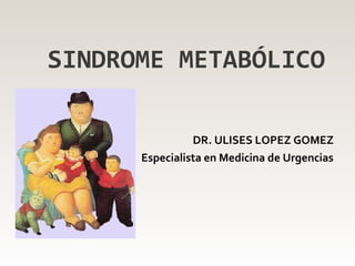 SINDROME METABÓLICO
DR. ULISES LOPEZ GOMEZ
Especialista en Medicina de Urgencias
 