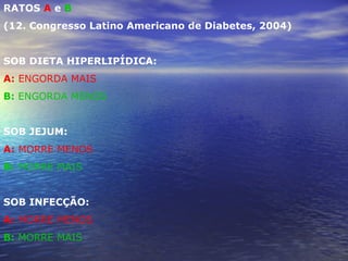 RATOS  A  e  B  (12. Congresso Latino Americano de Diabetes, 2004) SOB DIETA HIPERLIPÍDICA:  A:  ENGORDA MAIS B:  ENGORDA MENOS SOB JEJUM: A:  MORRE MENOS B:  MORRE MAIS SOB INFECÇÃO: A:  MORRE MENOS B:  MORRE MAIS 