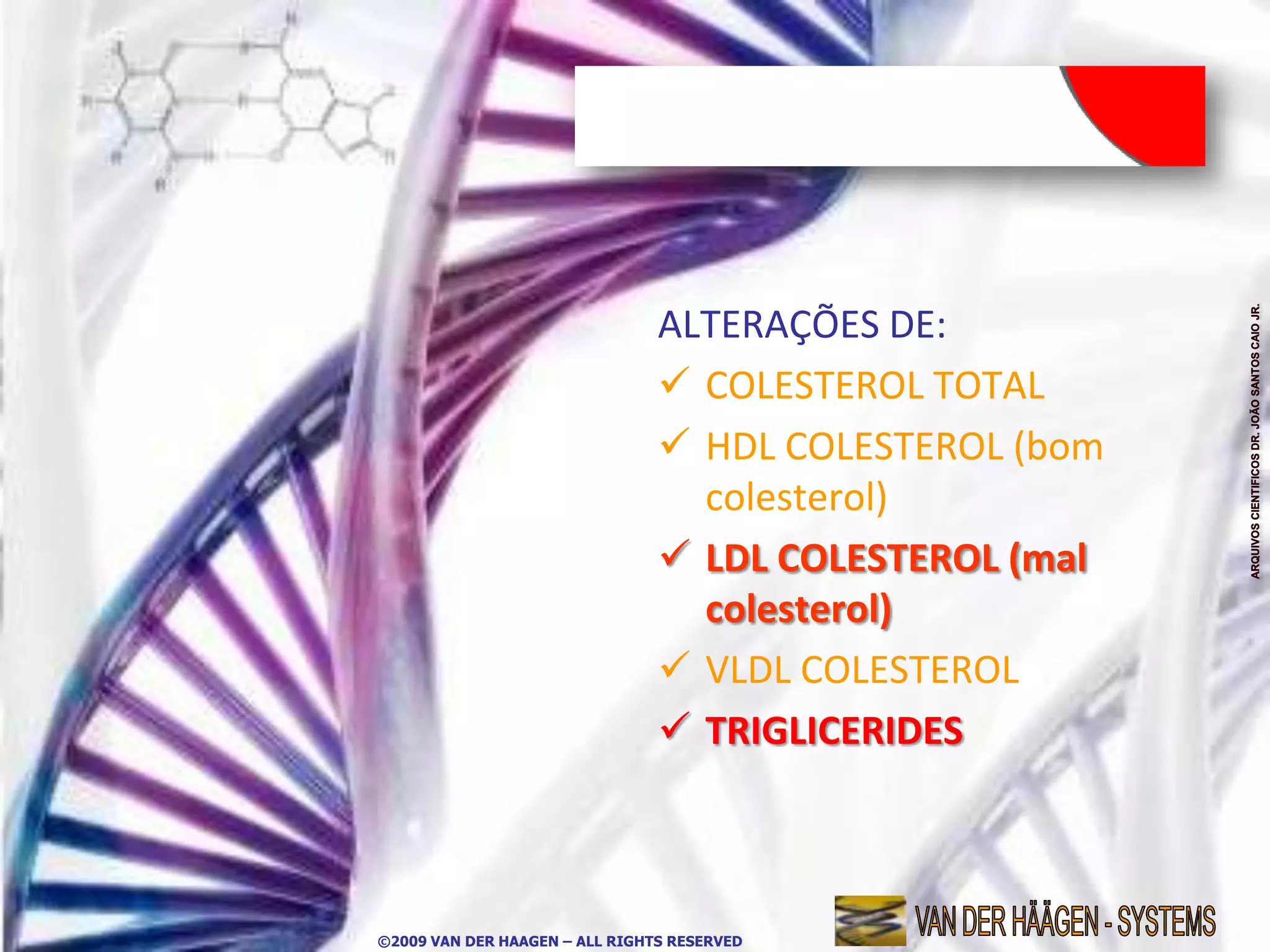 ALTERAÇÕES DE:
                                 COLESTEROL TOTAL
                                 HDL COLESTEROL (bom
                                  colesterol)
                                 LDL COLESTEROL (mal
                                  colesterol)
                                 VLDL COLESTEROL
                                 TRIGLICERIDES



©2009 VAN DER HAAGEN – ALL RIGHTS RESERVED
 
