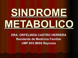 SINDROME METABOLICO DRA. ORFELINDA CASTRO HERRERA Residente de Medicina Familiar UMF #33 IMSS Reynosa 