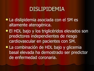 DISLIPIDEMIA <ul><li>La dislipidemia asociada con el SM es altamente aterogénica. </li></ul><ul><li>El HDL bajo y los trig...