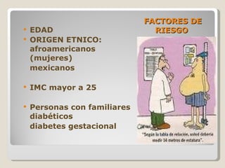 FACTORES DE RIESGO  EDAD ORIGEN ETNICO: afroamericanos (mujeres) mexicanos IMC mayor a 25 Personas con familiares diabéticos diabetes gestacional  
