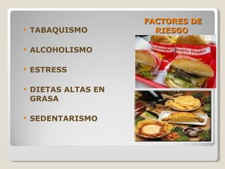 FACTORES DE RIESGO  TABAQUISMO ALCOHOLISMO ESTRESS DIETAS ALTAS EN GRASA SEDENTARISMO  