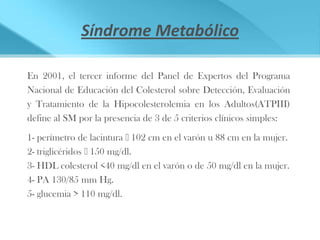 Síndrome Metabólico

En 2001, el tercer informe del Panel de Expertos del Programa
Nacional de Educación del Colesterol so...