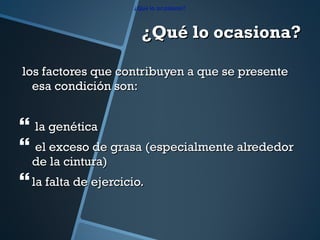 ¿Qué lo ocasiona? los factores que contribuyen a que se presente esa condición son: la genética el exceso de grasa (especialmente alrededor de la cintura)  la falta de ejercicio. ¿ Qu é  lo ocasiona? 