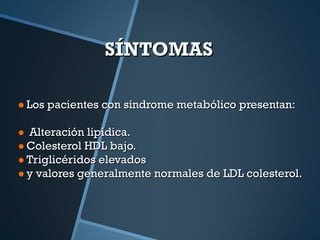 SÍNTOMAS  Los pacientes con síndrome metabólico presentan: Alteración lipídica. Colesterol HDL bajo. Triglicéridos elevados y valores generalmente normales de LDL colesterol. 